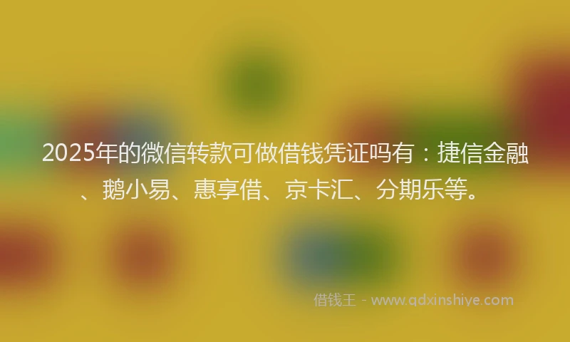 2025年的微信转款可做借钱凭证吗有：捷信金融、鹅小易、惠享借、京卡汇、分期乐等。