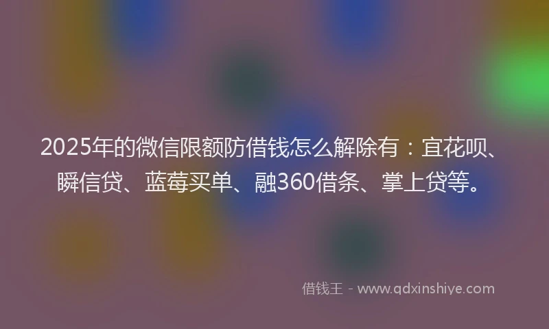 2025年的微信限额防借钱怎么解除有：宜花呗、瞬信贷、蓝莓买单、融360借条、掌上贷等。