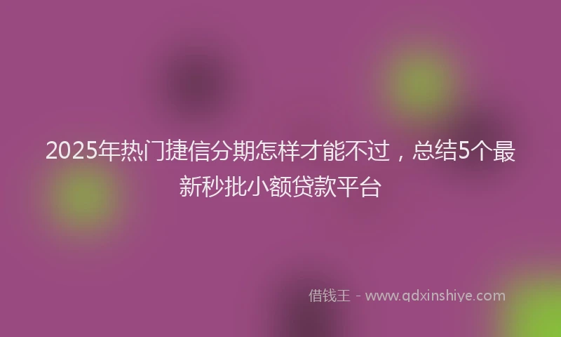 2025年热门捷信分期怎样才能不过，总结5个最新秒批小额贷款平台
