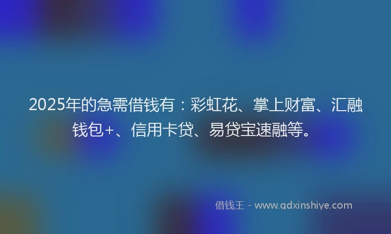 2025年的急需借钱有：彩虹花、掌上财富、汇融钱包+、信用卡贷、易贷宝速融等。