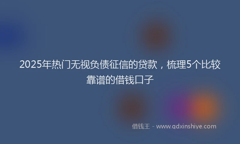 2025年热门无视负债征信的贷款，梳理5个比较靠谱的借钱口子