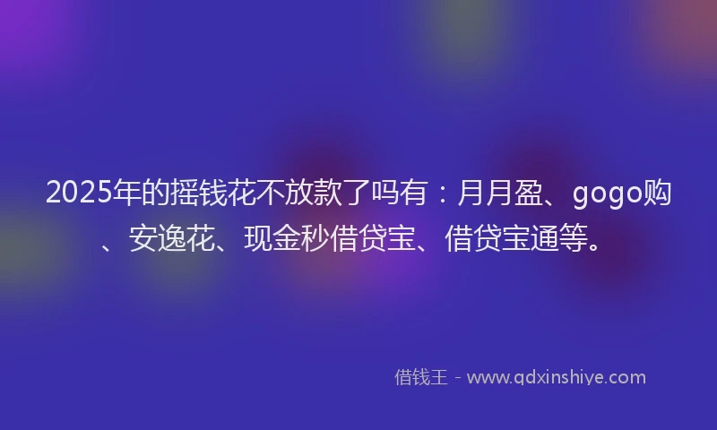 2025年的摇钱花不放款了吗有：月月盈、gogo购、安逸花、现金秒借贷宝、借贷宝通等。