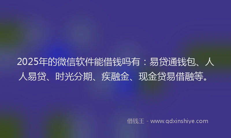2025年的微信软件能借钱吗有：易贷通钱包、人人易贷、时光分期、疾融金、现金贷易借融等。