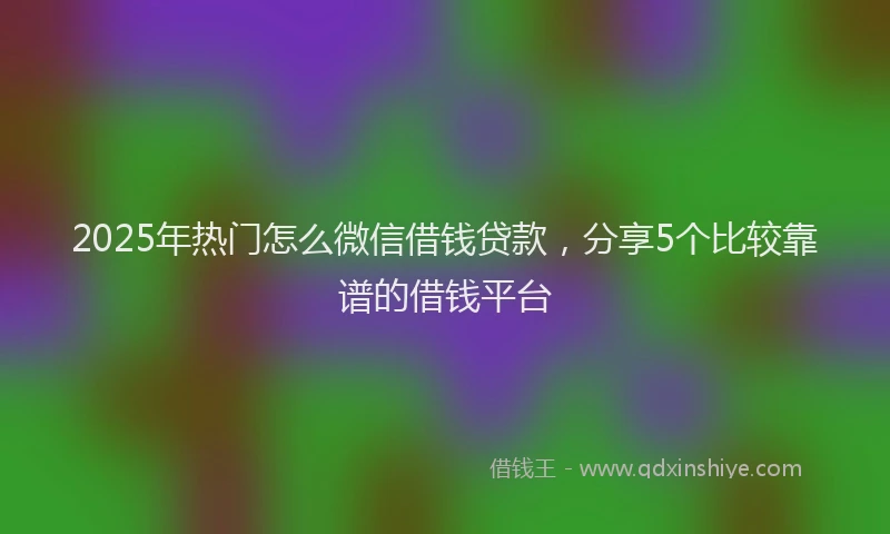 2025年热门怎么微信借钱贷款，分享5个比较靠谱的借钱平台