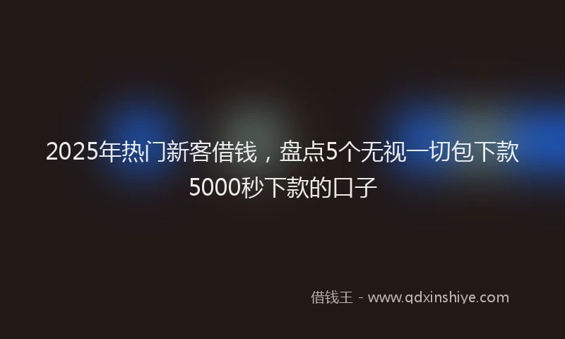 2025年热门新客借钱，盘点5个无视一切包下款5000秒下款的口子