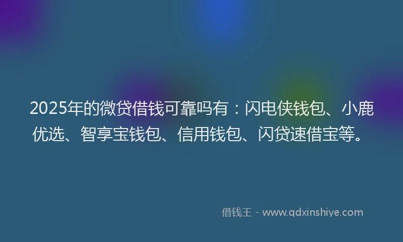 2025年的微贷借钱可靠吗有：闪电侠钱包、小鹿优选、智享宝钱包、信用钱包、闪贷速借宝等。