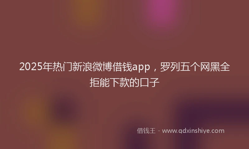 2025年热门新浪微博借钱app，罗列五个网黑全拒能下款的口子