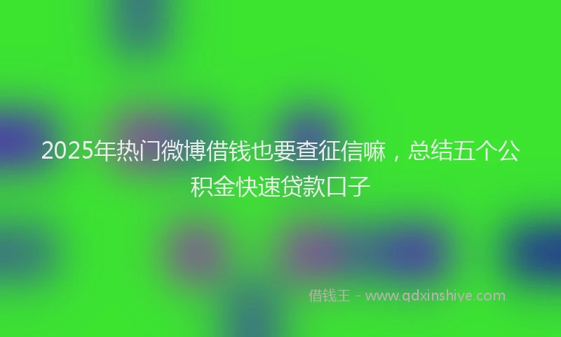 2025年热门微博借钱也要查征信嘛，总结五个公积金快速贷款口子