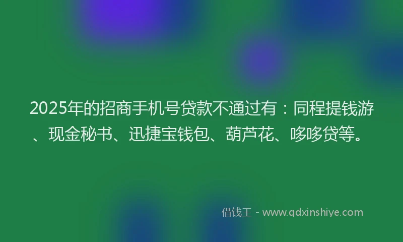 2025年的招商手机号贷款不通过有：同程提钱游、现金秘书、迅捷宝钱包、葫芦花、哆哆贷等。