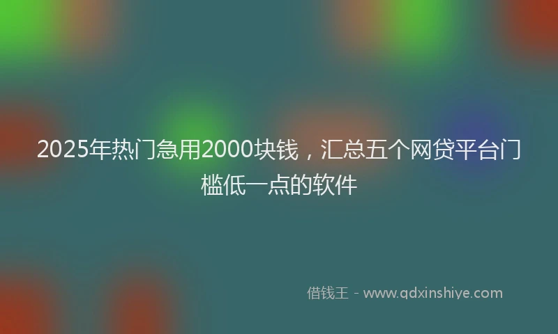 2025年热门急用2000块钱，汇总五个网贷平台门槛低一点的软件