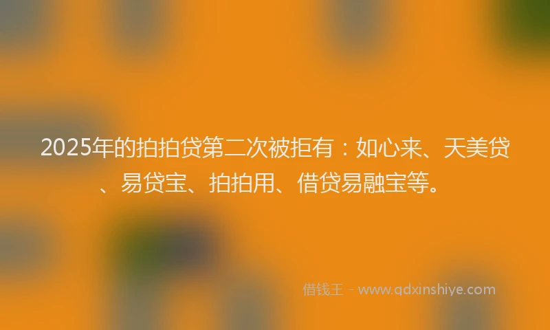 2025年的拍拍贷第二次被拒有：如心来、天美贷、易贷宝、拍拍用、借贷易融宝等。