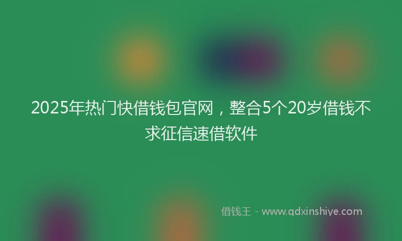2025年热门快借钱包官网，整合5个20岁借钱不求征信速借软件