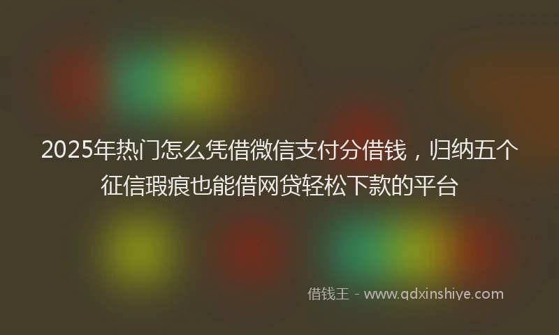 2025年热门怎么凭借微信支付分借钱，归纳五个征信瑕疵也能借网贷轻松下款的平台