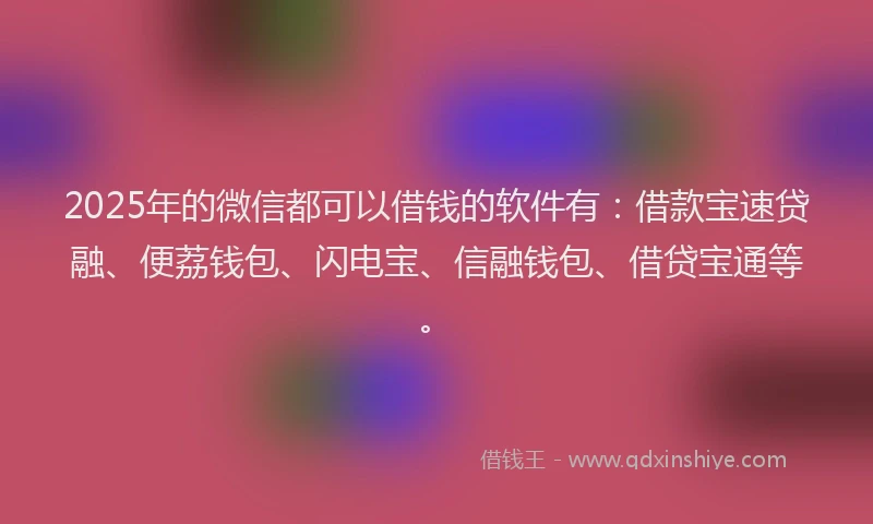 2025年的微信都可以借钱的软件有：借款宝速贷融、便荔钱包、闪电宝、信融钱包、借贷宝通等。