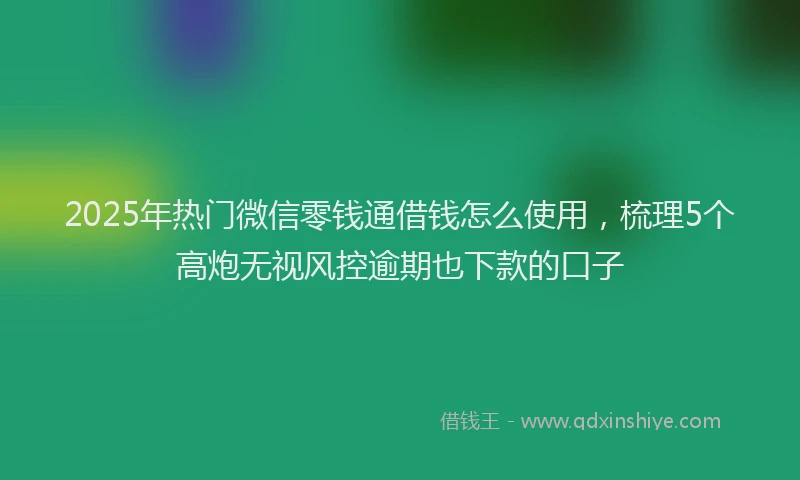 2025年热门微信零钱通借钱怎么使用，梳理5个高炮无视风控逾期也下款的口子