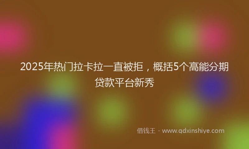 2025年热门拉卡拉一直被拒，概括5个高能分期贷款平台新秀