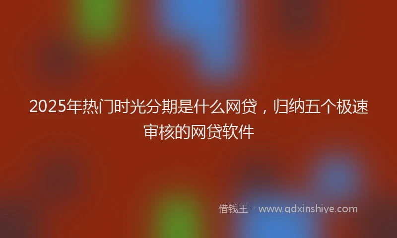 2025年热门时光分期是什么网贷，归纳五个极速审核的网贷软件