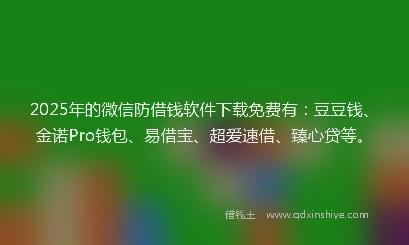 2025年的微信防借钱软件下载免费有：豆豆钱、金诺Pro钱包、易借宝、超爱速借、臻心贷等。