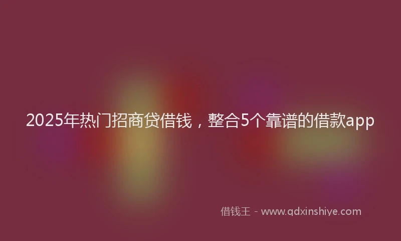 2025年热门招商贷借钱，整合5个靠谱的借款app