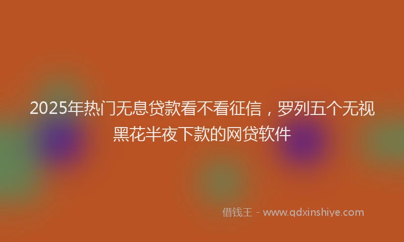 2025年热门无息贷款看不看征信，罗列五个无视黑花半夜下款的网贷软件