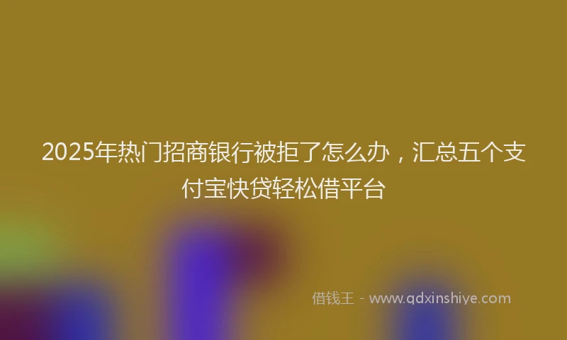 2025年热门招商银行被拒了怎么办，汇总五个支付宝快贷轻松借平台