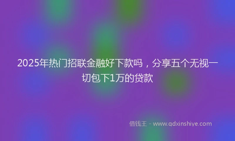 2025年热门招联金融好下款吗，分享五个无视一切包下1万的贷款