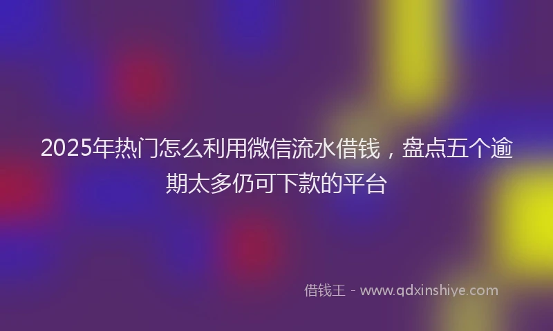 2025年热门怎么利用微信流水借钱，盘点五个逾期太多仍可下款的平台