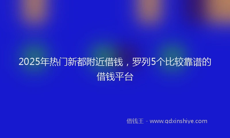 2025年热门新都附近借钱，罗列5个比较靠谱的借钱平台