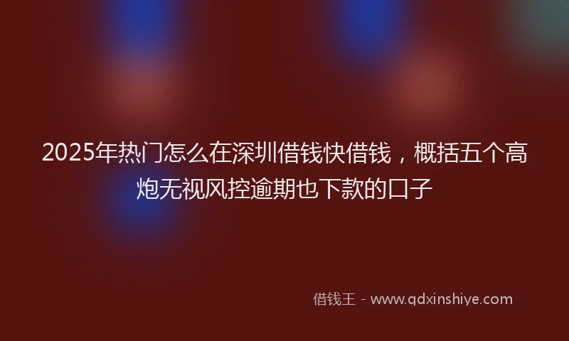 2025年热门怎么在深圳借钱快借钱，概括五个高炮无视风控逾期也下款的口子