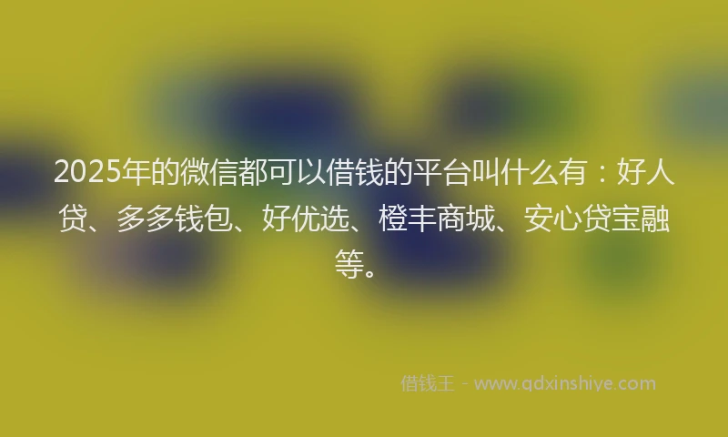2025年的微信都可以借钱的平台叫什么有：好人贷、多多钱包、好优选、橙丰商城、安心贷宝融等。