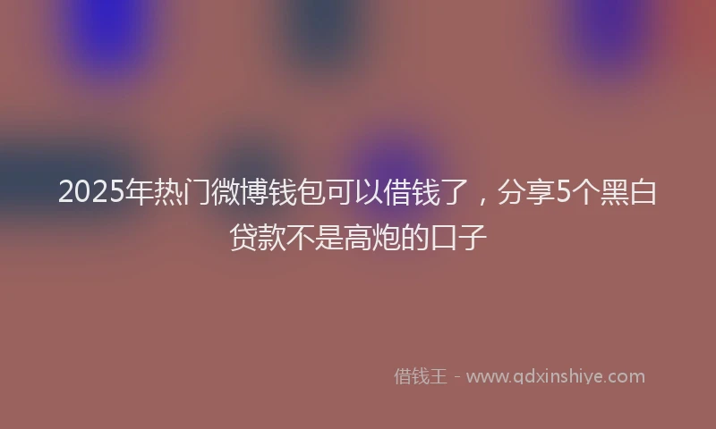 2025年热门微博钱包可以借钱了，分享5个黑白贷款不是高炮的口子