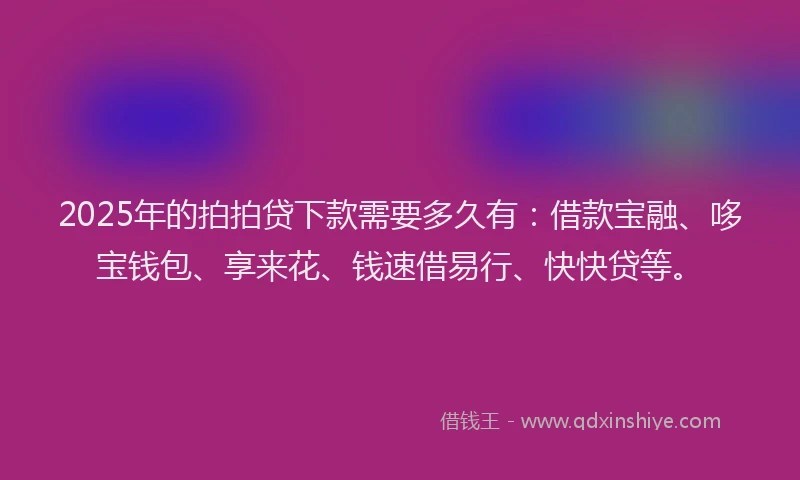 2025年的拍拍贷下款需要多久有：借款宝融、哆宝钱包、享来花、钱速借易行、快快贷等。