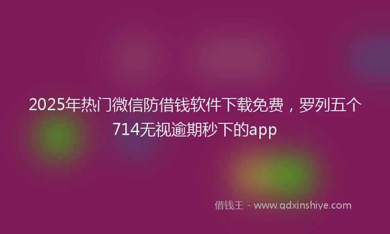 2025年热门微信防借钱软件下载免费，罗列五个714无视逾期秒下的app