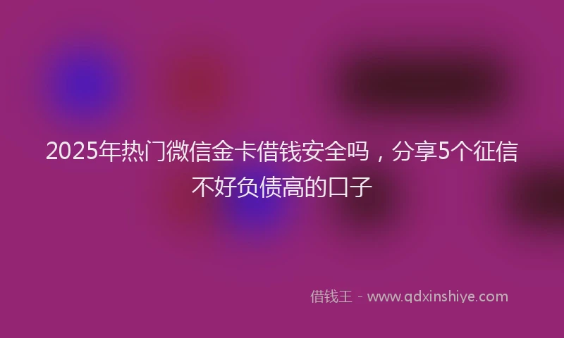 2025年热门微信金卡借钱安全吗，分享5个征信不好负债高的口子