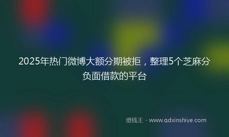 2025年热门微博大额分期被拒，整理5个芝麻分负面借款的平台