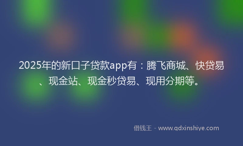 2025年的新口子贷款app有：腾飞商城、快贷易、现金站、现金秒贷易、现用分期等。