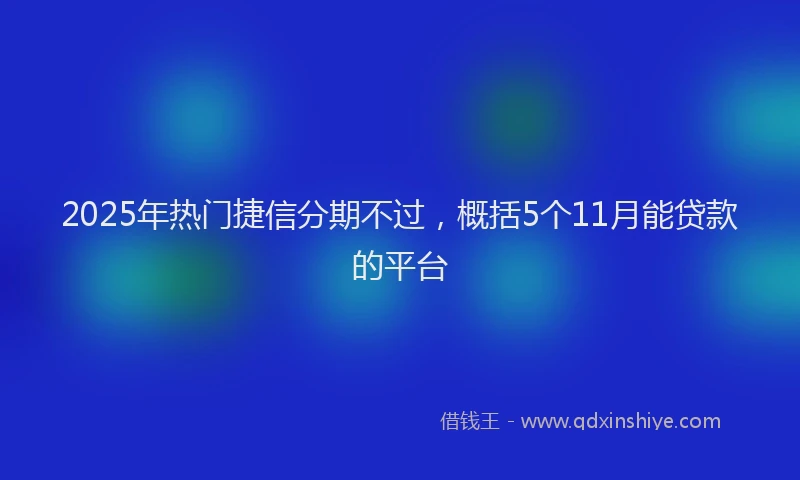 2025年热门捷信分期不过，概括5个11月能贷款的平台