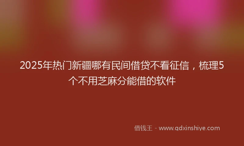 2025年热门新疆哪有民间借贷不看征信，梳理5个不用芝麻分能借的软件