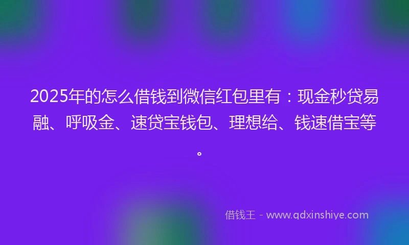 2025年的怎么借钱到微信红包里有：现金秒贷易融、呼吸金、速贷宝钱包、理想给、钱速借宝等。