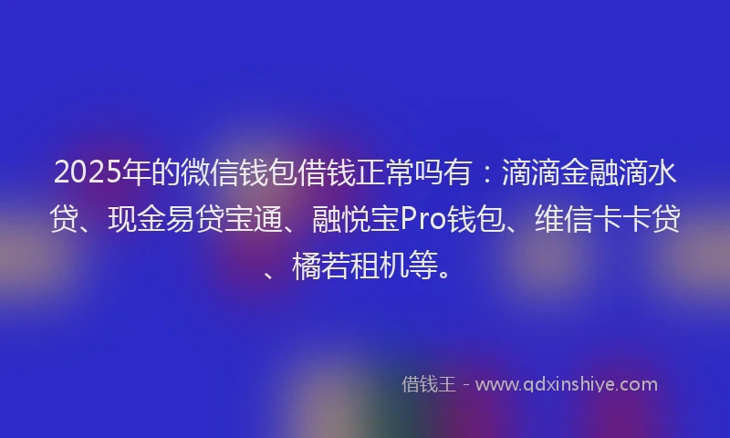 2025年的微信钱包借钱正常吗有：滴滴金融滴水贷、现金易贷宝通、融悦宝Pro钱包、维信卡卡贷、橘若租机等。
