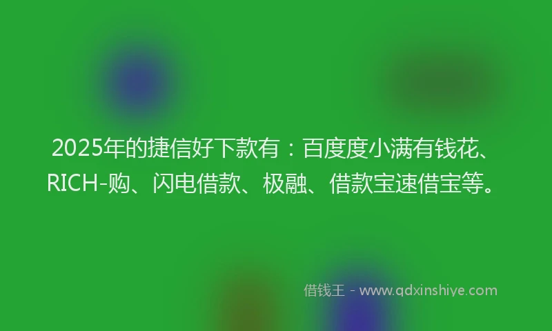 2025年的捷信好下款有：百度度小满有钱花、RICH-购、闪电借款、极融、借款宝速借宝等。