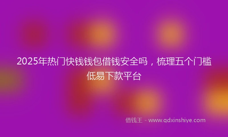 2025年热门快钱钱包借钱安全吗，梳理五个门槛低易下款平台