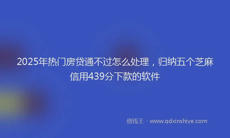 2025年热门房贷通不过怎么处理，归纳五个芝麻信用439分下款的软件