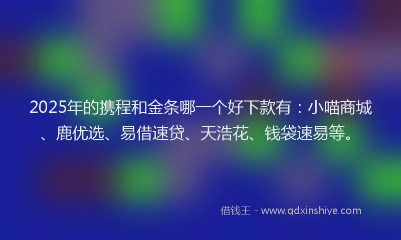 2025年的携程和金条哪一个好下款有：小喵商城、鹿优选、易借速贷、天浩花、钱袋速易等。