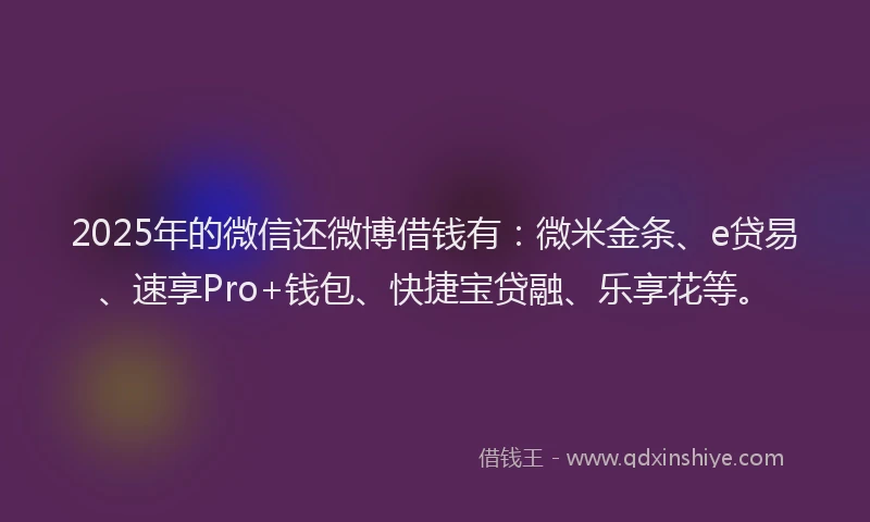 2025年的微信还微博借钱有：微米金条、e贷易、速享Pro+钱包、快捷宝贷融、乐享花等。