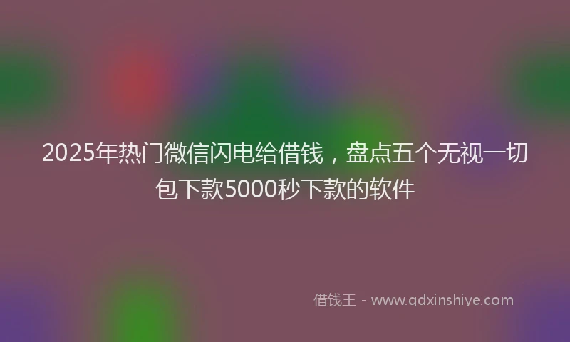 2025年热门微信闪电给借钱，盘点五个无视一切包下款5000秒下款的软件
