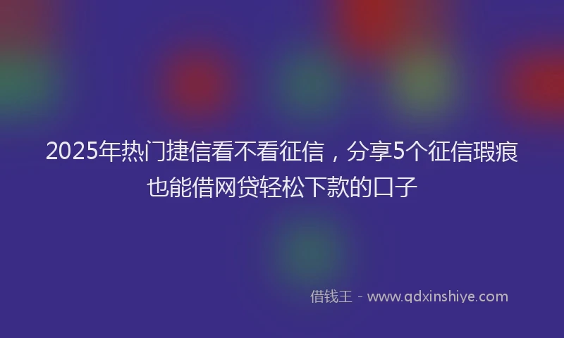 2025年热门捷信看不看征信，分享5个征信瑕疵也能借网贷轻松下款的口子