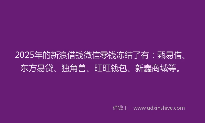 2025年的新浪借钱微信零钱冻结了有：甄易借、东方易贷、独角兽、旺旺钱包、新鑫商城等。