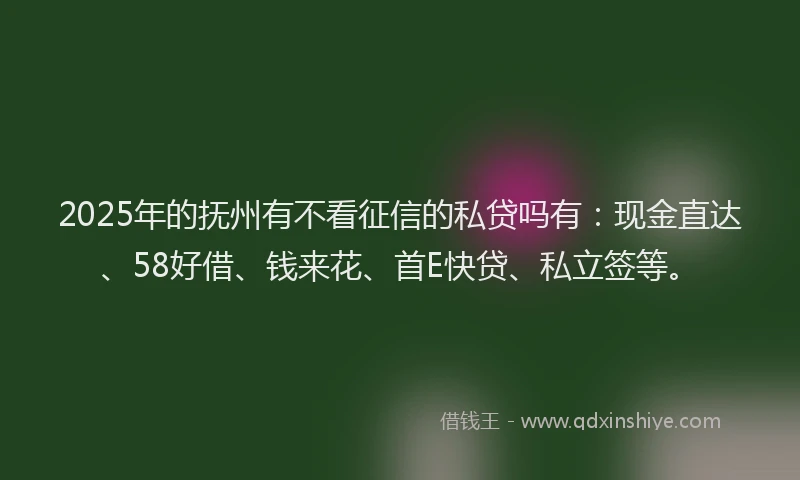 2025年的抚州有不看征信的私贷吗有：现金直达、58好借、钱来花、首E快贷、私立签等。