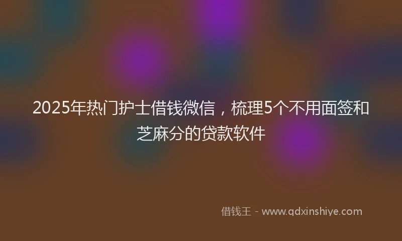 2025年热门护士借钱微信，梳理5个不用面签和芝麻分的贷款软件